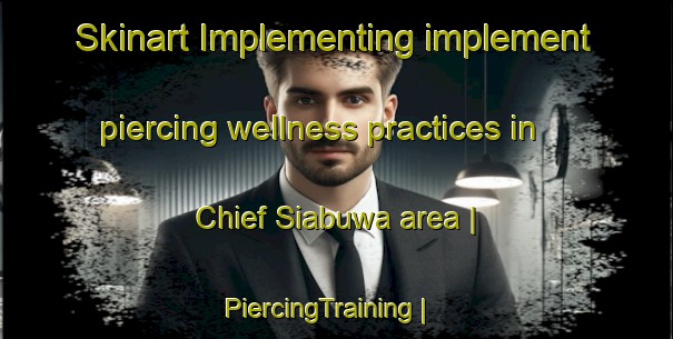Skinart Implementing implement piercing wellness practices in Chief Siabuwa area | PiercingTraining | PiercingClasses | SkinartTraining-Zimbabwe